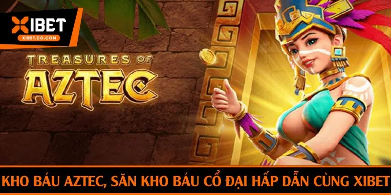 Kho báu Aztec, săn kho báu cổ đại hấp dẫn cùng Xibet